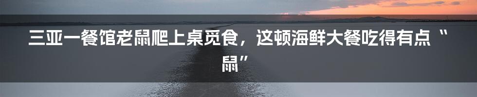 三亚一餐馆老鼠爬上桌觅食，这顿海鲜大餐吃得有点“鼠”