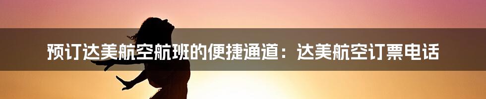 预订达美航空航班的便捷通道:达美航空订票电话