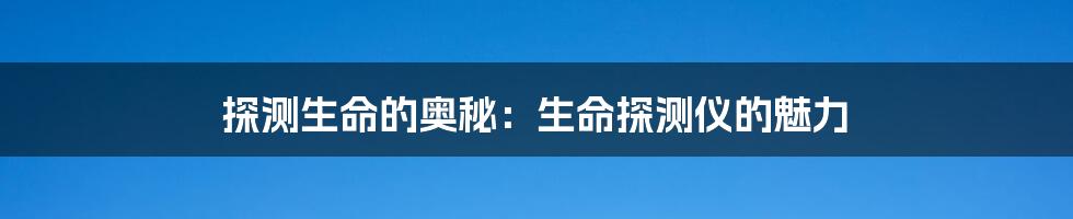 探测生命的奥秘:生命探测仪的魅力