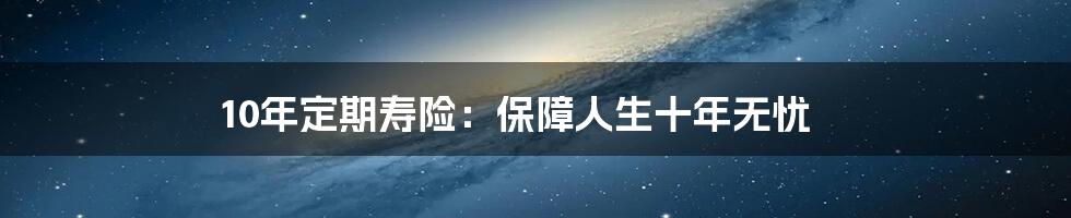 10年定期寿险：保障人生十年无忧