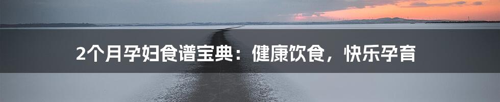 2个月孕妇食谱宝典:健康饮食,快乐孕育