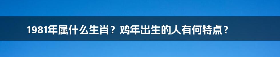 1981年属什么生肖?鸡年出生的人有何特点?