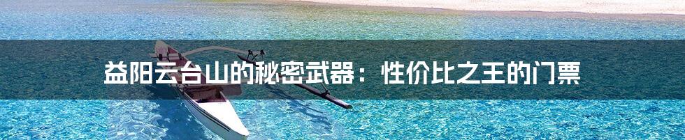 益阳云台山的秘密武器：性价比之王的门票
