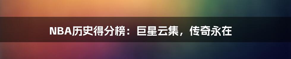 NBA历史得分榜:巨星云集,传奇永在