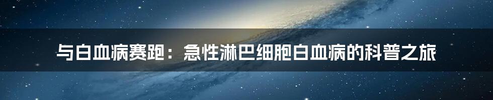 与白血病赛跑:急性淋巴细胞白血病的科普之旅