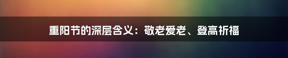 重阳节的深层含义:敬老爱老、登高祈福