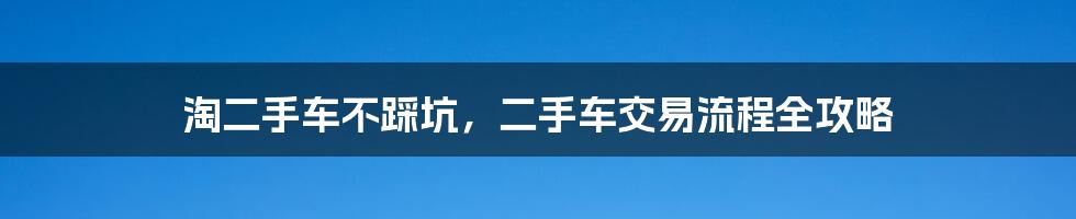 淘二手车不踩坑，二手车交易流程全攻略