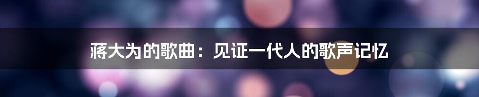 蒋大为的歌曲:见证一代人的歌声记忆