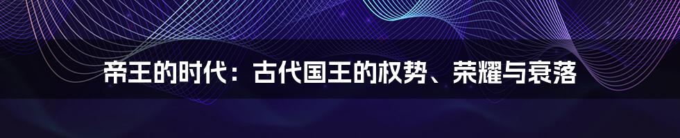 帝王的时代:古代国王的权势、荣耀与衰落