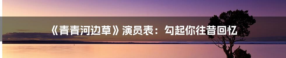 《青青河边草》演员表:勾起你往昔回忆