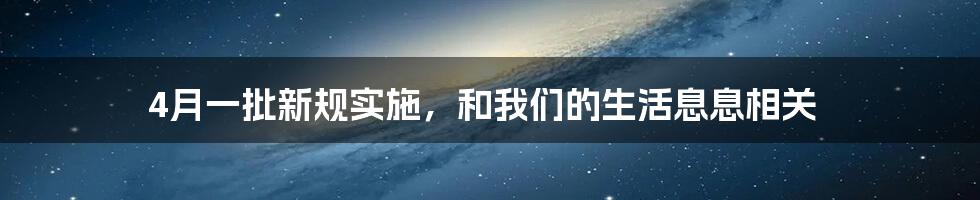 4月一批新规实施，和我们的生活息息相关