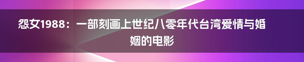 怨女1988:一部刻画上世纪八零年代台湾爱情与婚姻的电影
