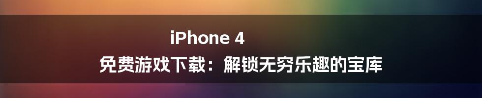iPhone 4 免费游戏下载:解锁无穷乐趣的宝库