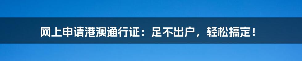 网上申请港澳通行证:足不出户,轻松搞定!