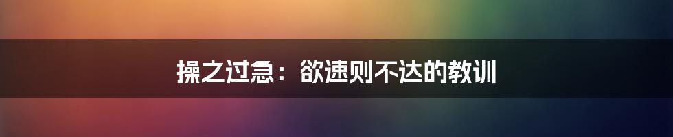 操之过急:欲速则不达的教训
