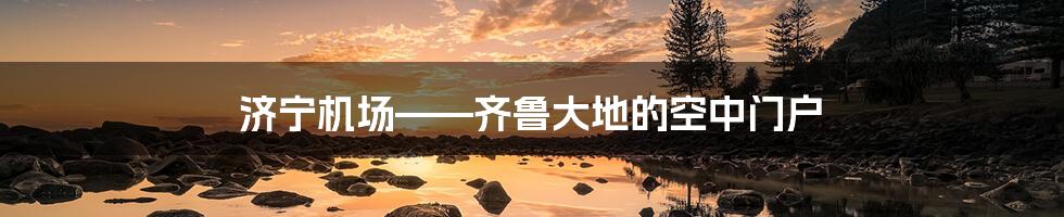 济宁机场——齐鲁大地的空中门户