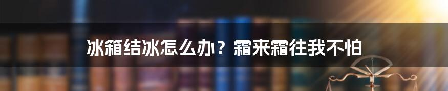 冰箱结冰怎么办?霜来霜往我不怕