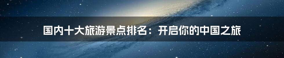 国内十大旅游景点排名:开启你的中国之旅