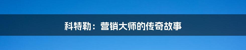 科特勒：营销大师的传奇故事