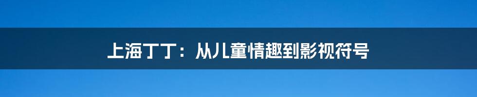 上海丁丁:从儿童情趣到影视符号