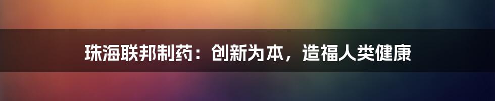 珠海联邦制药:创新为本,造福人类健康