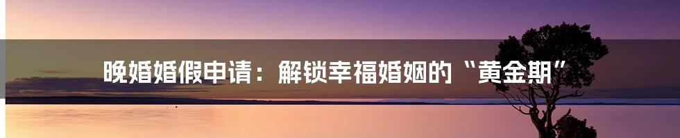 晚婚婚假申请:解锁幸福婚姻的“黄金期”