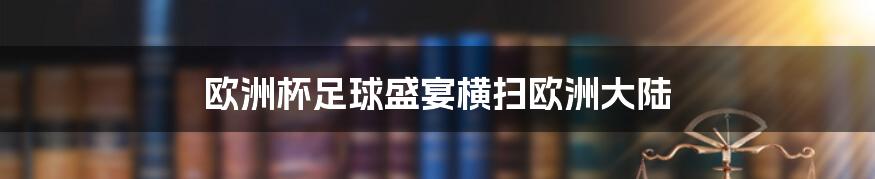 欧洲杯足球盛宴横扫欧洲大陆
