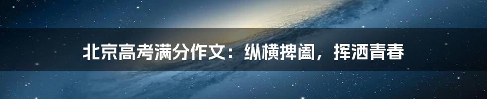 北京高考满分作文:纵横捭阖,挥洒青春