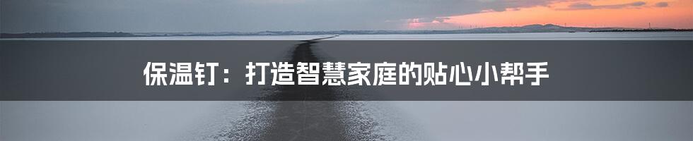 保温钉：打造智慧家庭的贴心小帮手