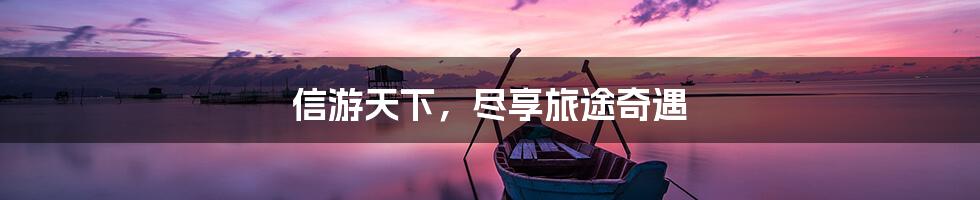 信游天下,尽享旅途奇遇