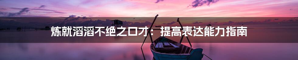 炼就滔滔不绝之口才:提高表达能力指南