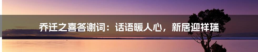 乔迁之喜答谢词：话语暖人心，新居迎祥瑞