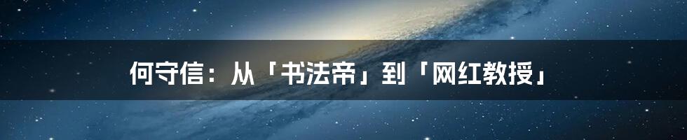 何守信:从「书法帝」到「网红教授」