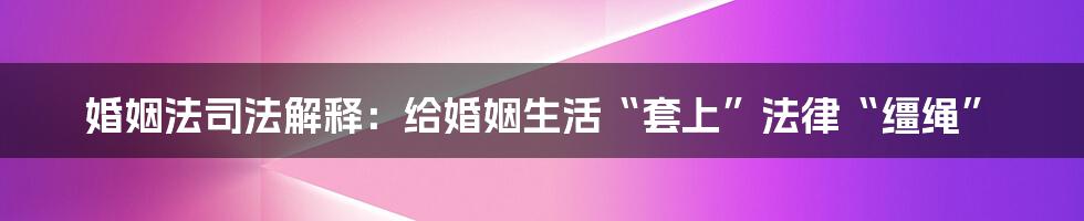 婚姻法司法解释：给婚姻生活“套上”法律“缰绳”