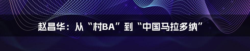 赵昌华:从“村BA”到“中国马拉多纳”