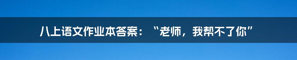 八上语文作业本答案：“老师，我帮不了你”