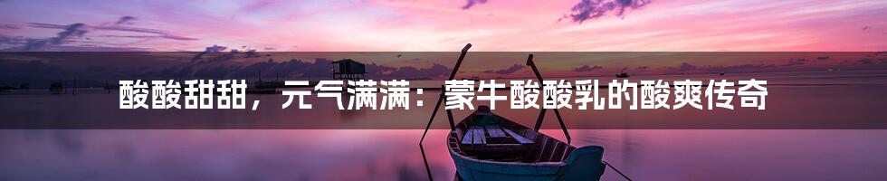 酸酸甜甜,元气满满:蒙牛酸酸乳的酸爽传奇