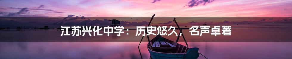 江苏兴化中学:历史悠久,名声卓著