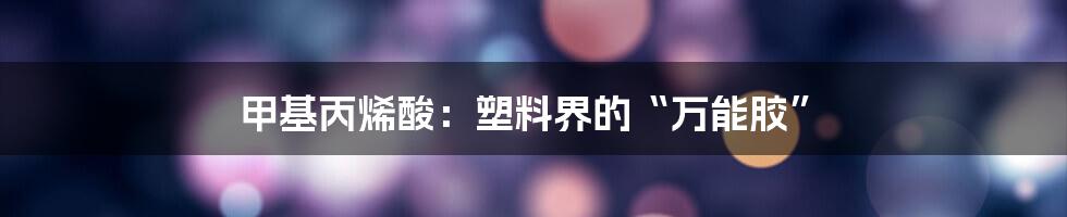 甲基丙烯酸:塑料界的“万能胶”