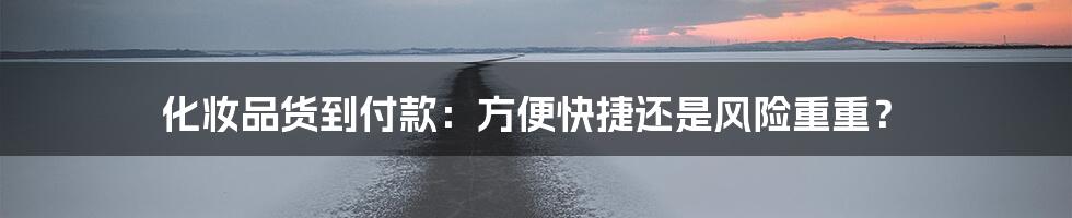 化妆品货到付款:方便快捷还是风险重重?