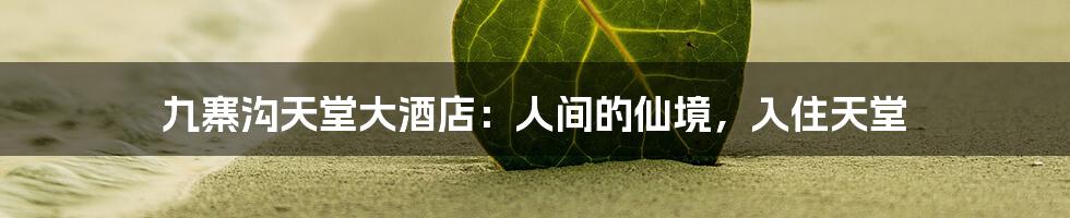 九寨沟天堂大酒店:人间的仙境,入住天堂