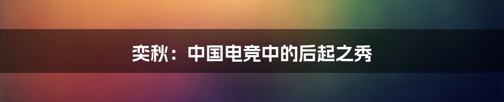 奕秋：中国电竞中的后起之秀