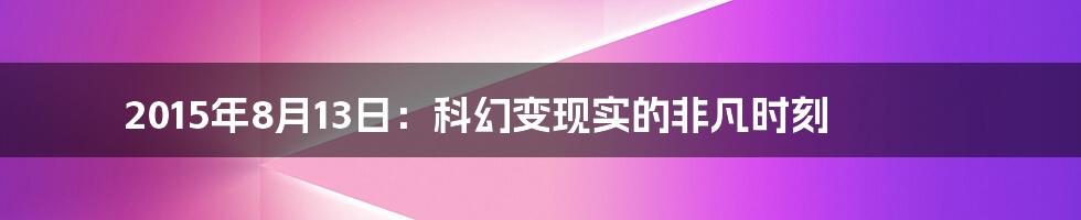 2015年8月13日:科幻变现实的非凡时刻