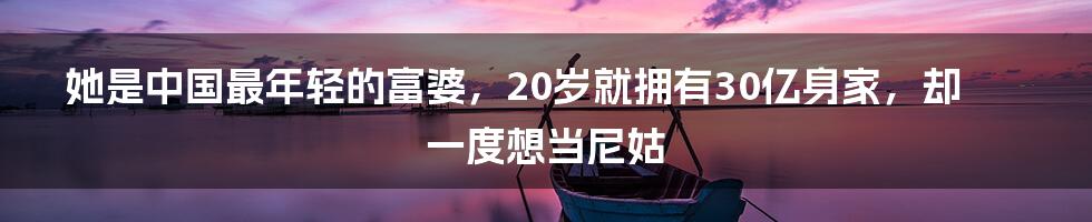 她是中国最年轻的富婆,20岁就拥有30亿身家,却一度想当尼姑