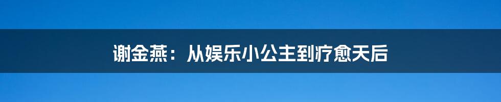 谢金燕:从娱乐小公主到疗愈天后