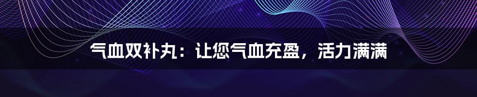 气血双补丸:让您气血充盈,活力满满