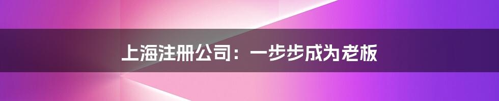 上海注册公司：一步步成为老板