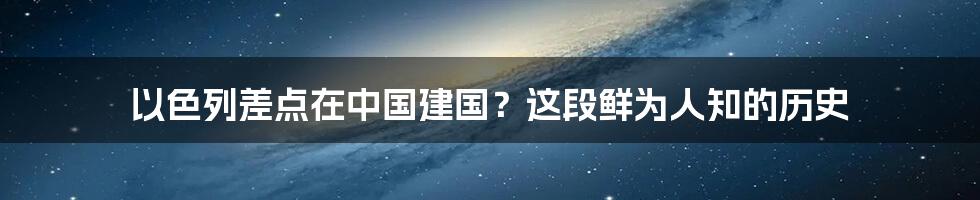 以色列差点在中国建国？这段鲜为人知的历史