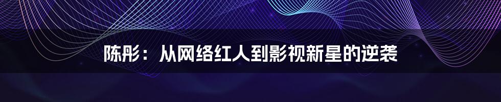 陈彤:从网络红人到影视新星的逆袭