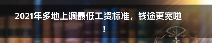 2021年多地上调最低工资标准，钱途更宽啦！